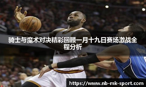 骑士与魔术对决精彩回顾一月十九日赛场激战全程分析